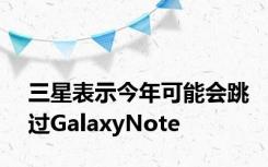 三星表示今年可能会跳过GalaxyNote