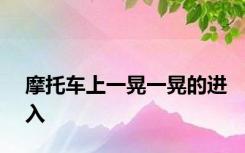 摩托车上一晃一晃的进入