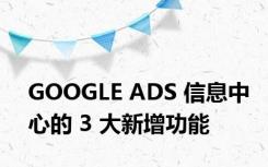 GOOGLE ADS 信息中心的 3 大新增功能