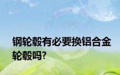 钢轮毂有必要换铝合金轮毂吗?