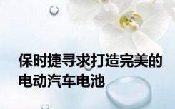 保时捷寻求打造完美的电动汽车电池