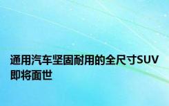 通用汽车坚固耐用的全尺寸SUV即将面世