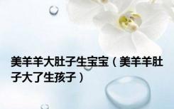 美羊羊大肚子生宝宝（美羊羊肚子大了生孩子）