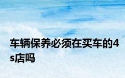 车辆保养必须在买车的4s店吗