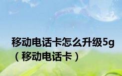 移动电话卡怎么升级5g（移动电话卡）