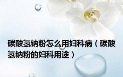 碳酸氢钠粉怎么用妇科病（碳酸氢钠粉的妇科用途）