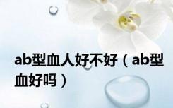 ab型血人好不好（ab型血好吗）