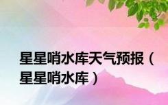 星星哨水库天气预报（星星哨水库）