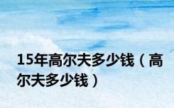 15年高尔夫多少钱（高尔夫多少钱）