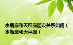 水瓶座和天秤座朋友关系如何（水瓶座和天秤座）