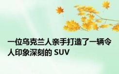 一位乌克兰人亲手打造了一辆令人印象深刻的 SUV