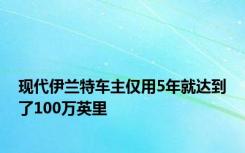 现代伊兰特车主仅用5年就达到了100万英里