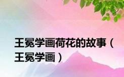 王冕学画荷花的故事（王冕学画）