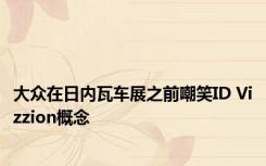 大众在日内瓦车展之前嘲笑ID Vizzion概念