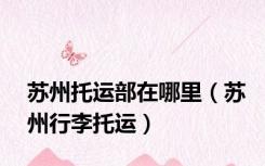 苏州托运部在哪里（苏州行李托运）