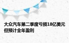 大众汽车第二季度亏损18亿美元但预计全年盈利