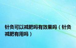 针灸可以减肥吗有效果吗（针灸减肥有用吗）