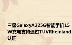 三星GalaxyA225G智能手机15W充电支持通过TUVRheinland认证