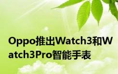 Oppo推出Watch3和Watch3Pro智能手表