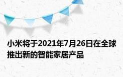 小米将于2021年7月26日在全球推出新的智能家居产品