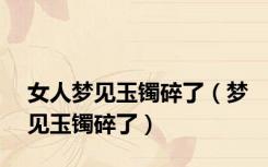 女人梦见玉镯碎了（梦见玉镯碎了）