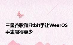 三星谷歌和Fitbit手让WearOS手表吸得更少