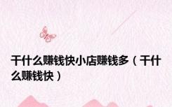 干什么赚钱快小店赚钱多（干什么赚钱快）