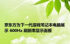京东方为下一代游戏笔记本电脑展示 600Hz 刷新率显示面板