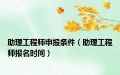 助理工程师申报条件（助理工程师报名时间）