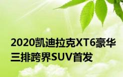 2020凯迪拉克XT6豪华三排跨界SUV首发