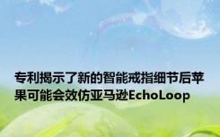 专利揭示了新的智能戒指细节后苹果可能会效仿亚马逊EchoLoop
