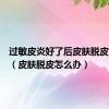 过敏皮炎好了后皮肤脱皮怎么办（皮肤脱皮怎么办）