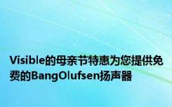 Visible的母亲节特惠为您提供免费的BangOlufsen扬声器