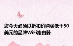 您今天必须以折扣价购买低于50美元的品牌WiFi路由器