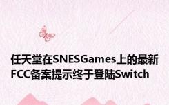 任天堂在SNESGames上的最新FCC备案提示终于登陆Switch