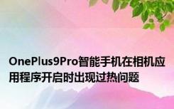 OnePlus9Pro智能手机在相机应用程序开启时出现过热问题
