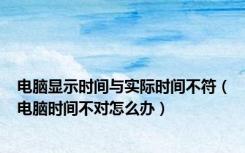 电脑显示时间与实际时间不符（电脑时间不对怎么办）