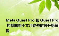 Meta Quest Pro 和 Quest Pro 控制器将于本月晚些时候开始销售