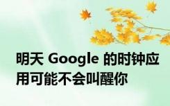 明天 Google 的时钟应用可能不会叫醒你