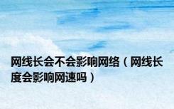 网线长会不会影响网络（网线长度会影响网速吗）