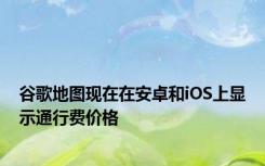 谷歌地图现在在安卓和iOS上显示通行费价格