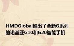 HMDGlobal推出了全新G系列的诺基亚G10和G20智能手机