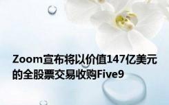 Zoom宣布将以价值147亿美元的全股票交易收购Five9