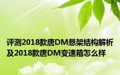 评测2018款唐DM悬架结构解析及2018款唐DM变速箱怎么样