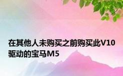 在其他人未购买之前购买此V10驱动的宝马M5