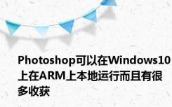 Photoshop可以在Windows10上在ARM上本地运行而且有很多收获