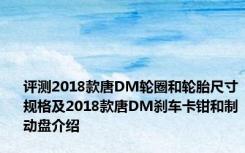 评测2018款唐DM轮圈和轮胎尺寸规格及2018款唐DM刹车卡钳和制动盘介绍