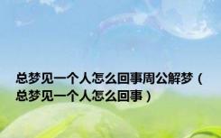 总梦见一个人怎么回事周公解梦（总梦见一个人怎么回事）