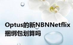 Optus的新NBNNetflix捆绑包划算吗