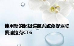 使用新的超级巡航系统免提驾驶凯迪拉克CT6